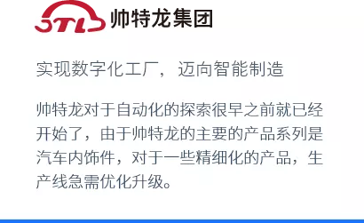 实现数字化工厂，迈向智能制造
帅特龙对于自动化的探索很早之前就已经开始了，由于帅特龙的主要的产品系列是汽车内饰件，对于一些精细化的产品，生产线急需优化升级。
